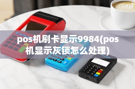 pos机刷卡显示9984(pos机显示灰锁怎么处理)