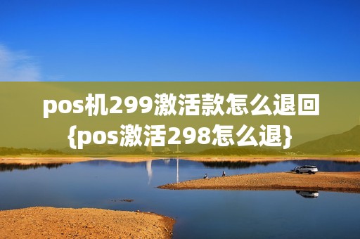 pos机299激活款怎么退回{pos激活298怎么退}