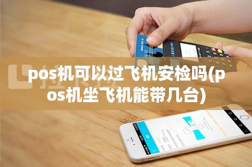 pos机可以过飞机安检吗(pos机坐飞机能带几台)