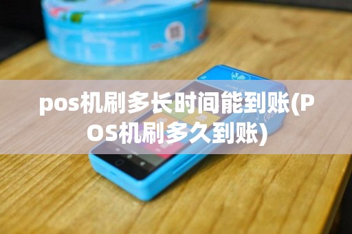 pos机刷多长时间能到账(POS机刷多久到账)