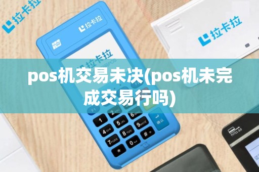 pos机交易未决(pos机未完成交易行吗)