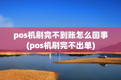 pos机刷完不到账怎么回事(pos机刷完不出单)