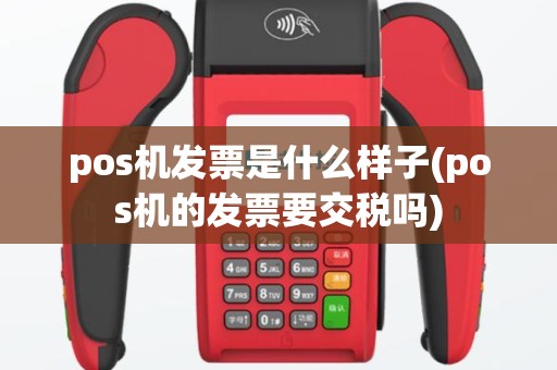 pos机发票是什么样子(pos机的发票要交税吗)