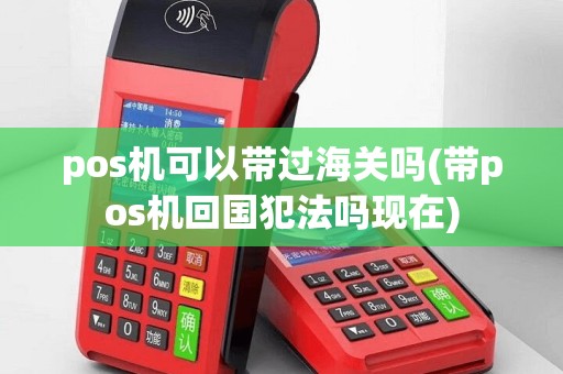 pos机可以带过海关吗(带pos机回国犯法吗现在)