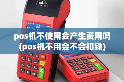 pos机不使用会产生费用吗(pos机不用会不会扣钱)
