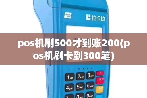 pos机刷500才到账200(pos机刷卡到300笔)