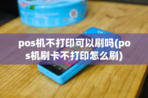 pos机不打印可以刷吗(pos机刷卡不打印怎么刷)