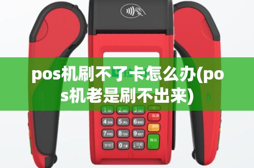 pos机刷不了卡怎么办(pos机老是刷不出来)