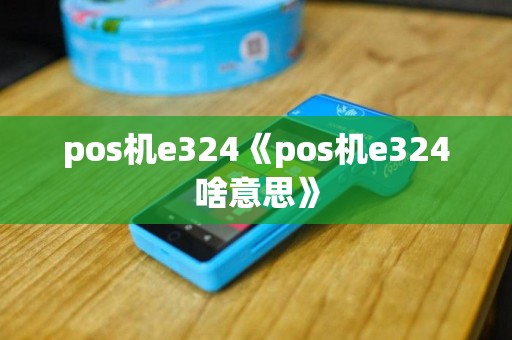 pos机e324《pos机e324啥意思》