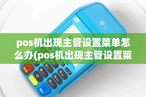 pos机出现主管设置菜单怎么办(pos机出现主管设置菜单)