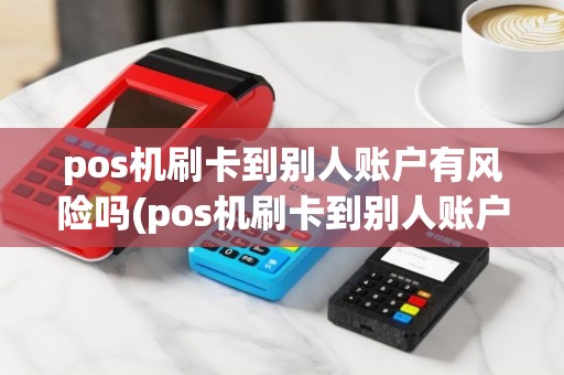 pos机刷卡到别人账户有风险吗(pos机刷卡到别人账户)