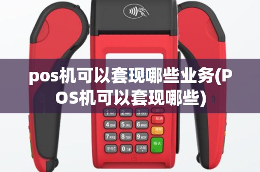 pos机可以套现哪些业务(POS机可以套现哪些)