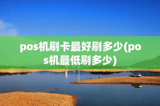 pos机刷卡最好刷多少(pos机最低刷多少)