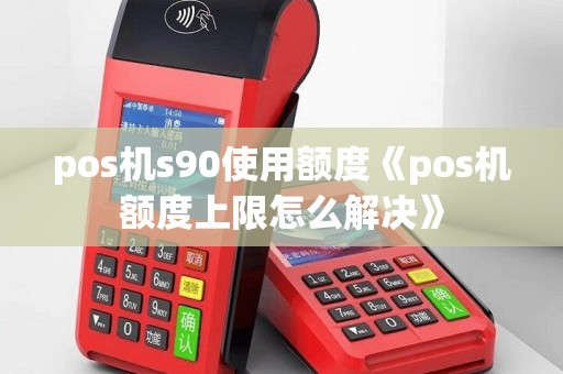 pos机s90使用额度《pos机额度上限怎么解决》