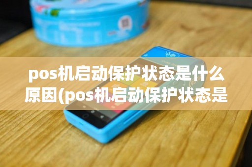 pos机启动保护状态是什么原因(pos机启动保护状态是什么)