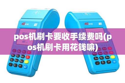 pos机刷卡要收手续费吗(pos机刷卡用花钱嘛)
