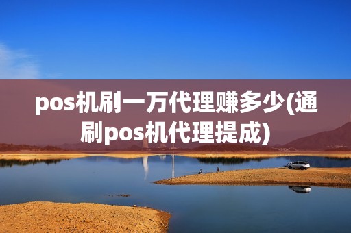 pos机刷一万代理赚多少(通刷pos机代理提成)
