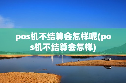 pos机不结算会怎样呢(pos机不结算会怎样)
