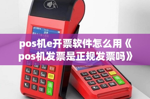 pos机e开票软件怎么用《pos机发票是正规发票吗》