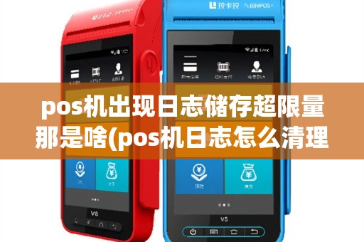 pos机出现日志储存超限量那是啥(pos机日志怎么清理)