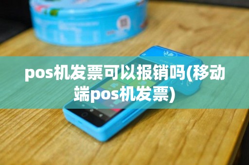 pos机发票可以报销吗(移动端pos机发票)