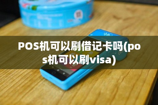 POS机可以刷借记卡吗(pos机可以刷visa)
