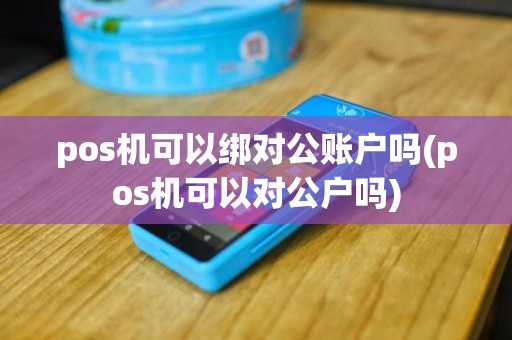 pos机可以绑对公账户吗(pos机可以对公户吗)