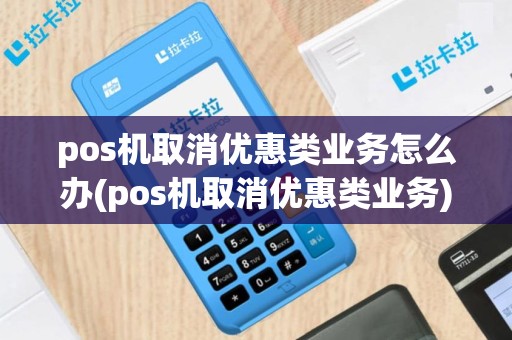 pos机取消优惠类业务怎么办(pos机取消优惠类业务)