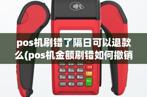 pos机刷错了隔日可以退款么(pos机金额刷错如何撤销)