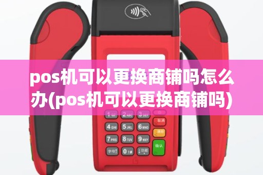 pos机可以更换商铺吗怎么办(pos机可以更换商铺吗)
