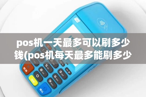 pos机一天最多可以刷多少钱(pos机每天最多能刷多少)