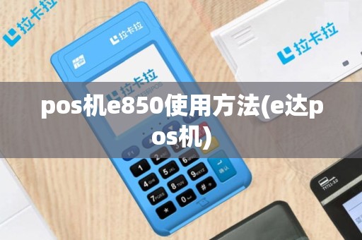 pos机e850使用方法(e达pos机)