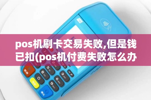 pos机刷卡交易失败,但是钱已扣(pos机付费失败怎么办)