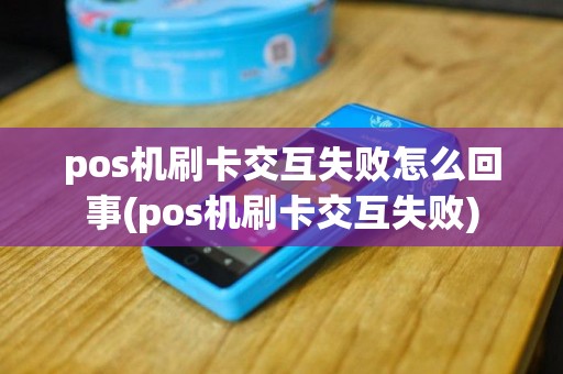 pos机刷卡交互失败怎么回事(pos机刷卡交互失败)