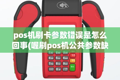 pos机刷卡参数错误是怎么回事(喔刷pos机公共参数缺失)