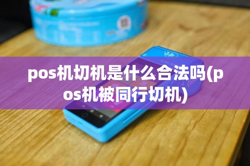 pos机切机是什么合法吗(pos机被同行切机)