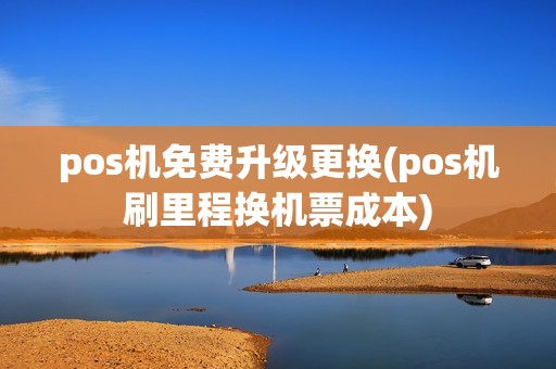 pos机免费升级更换(pos机刷里程换机票成本)