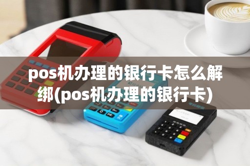 pos机办理的银行卡怎么解绑(pos机办理的银行卡)