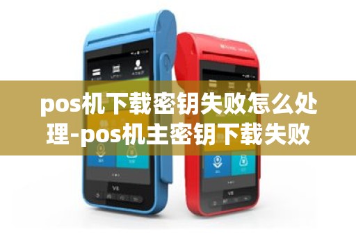 pos机下载密钥失败怎么处理-pos机主密钥下载失败