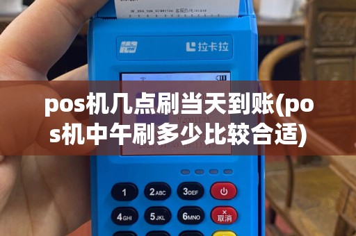 pos机几点刷当天到账(pos机中午刷多少比较合适)