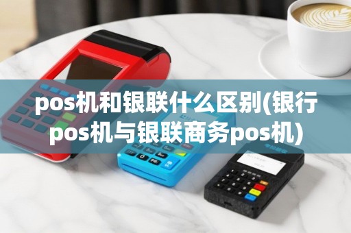 pos机和银联什么区别(银行pos机与银联商务pos机)