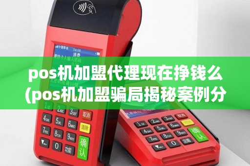 pos机加盟代理现在挣钱么(pos机加盟骗局揭秘案例分析)