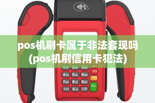 pos机刷卡属于非法套现吗(pos机刷信用卡犯法)
