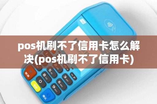 pos机刷不了信用卡怎么解决(pos机刷不了信用卡)