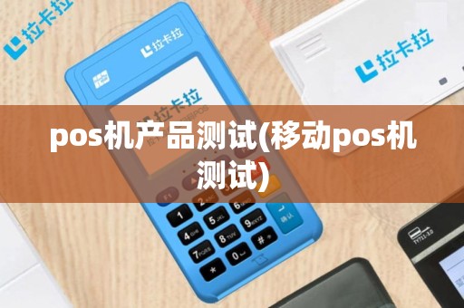 pos机产品测试(移动pos机测试)