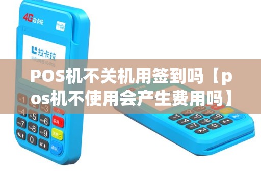 POS机不关机用签到吗【pos机不使用会产生费用吗】