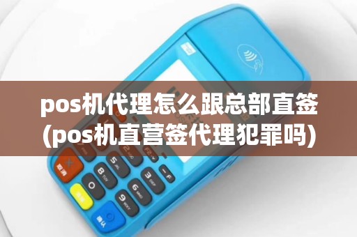 pos机代理怎么跟总部直签(pos机直营签代理犯罪吗)