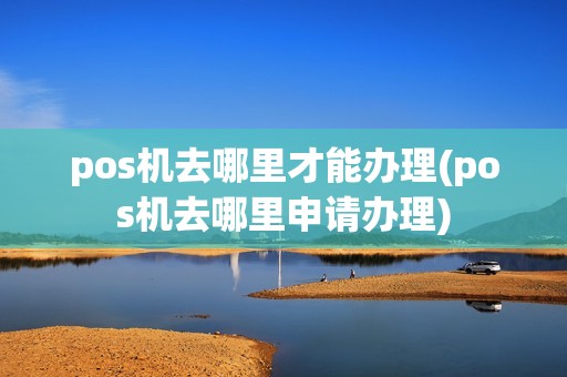 pos机去哪里才能办理(pos机去哪里申请办理)