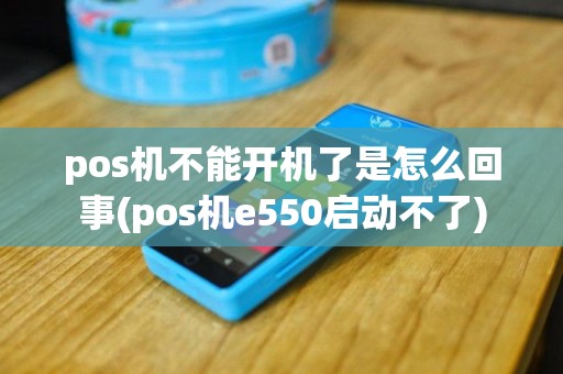 pos机不能开机了是怎么回事(pos机e550启动不了)