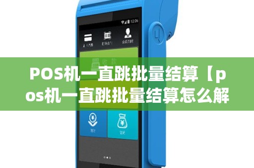 POS机一直跳批量结算【pos机一直跳批量结算怎么解决】